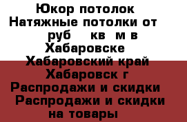 “Юкор-потолок“. Натяжные потолки от 250 руб. / кв. м в Хабаровске - Хабаровский край, Хабаровск г. Распродажи и скидки » Распродажи и скидки на товары   